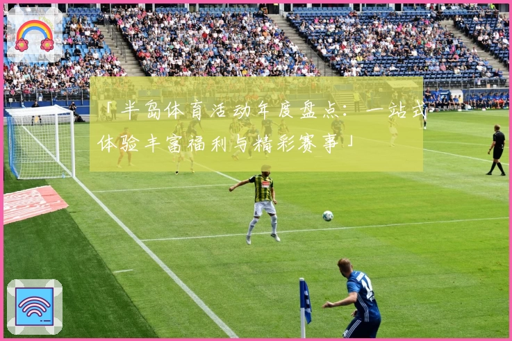 「半岛体育活动年度盘点：一站式体验丰富福利与精彩赛事」