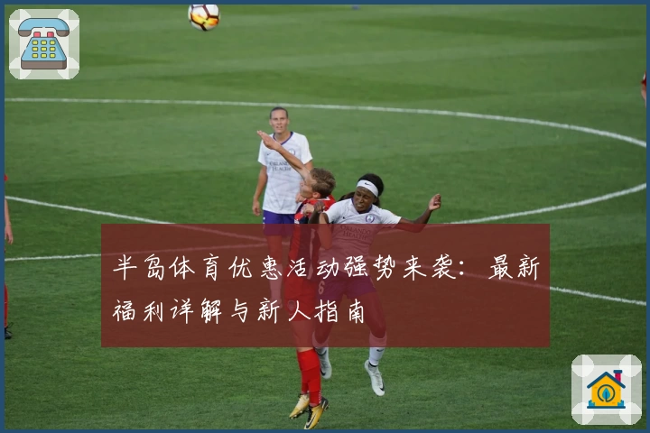 半岛体育优惠活动强势来袭:最新福利详解与新人指南
