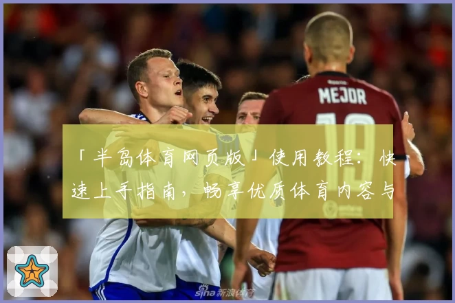 「半岛体育网页版」使用教程：快速上手指南，畅享优质体育内容与互动体验