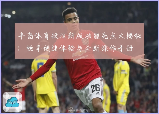 半岛体育投注新版功能亮点大揭秘:畅享便捷体验与全新操作手册
