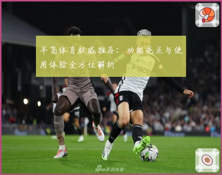 半岛体育权威推荐：功能亮点与使用体验全方位解析