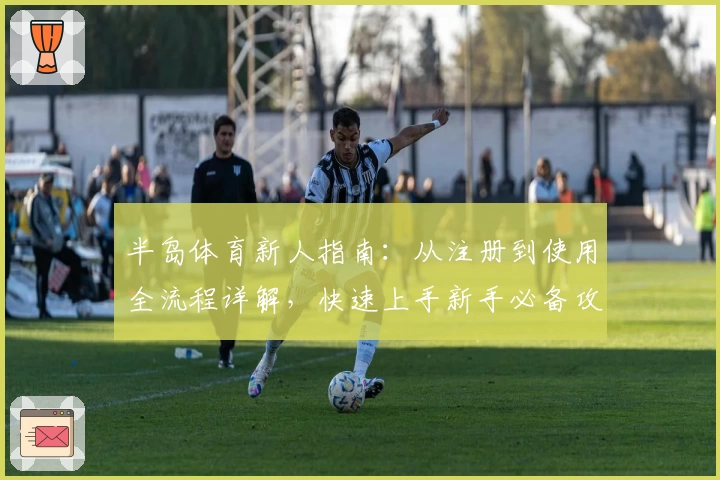 半岛体育新人指南：从注册到使用全流程详解，快速上手新手必备攻略