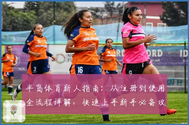 半岛体育新人指南：从注册到使用全流程详解，快速上手新手必备攻略