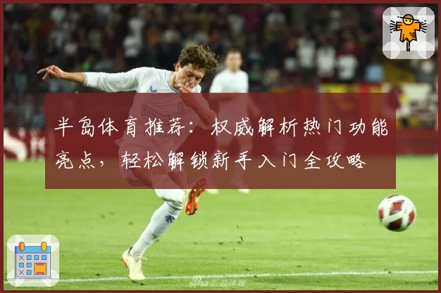 半岛体育推荐：权威解析热门功能亮点，轻松解锁新手入门全攻略