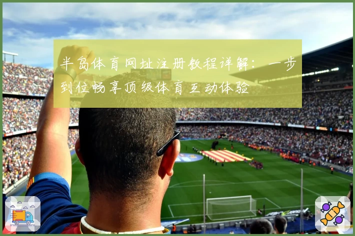 半岛体育网址注册教程详解：一步到位畅享顶级体育互动体验