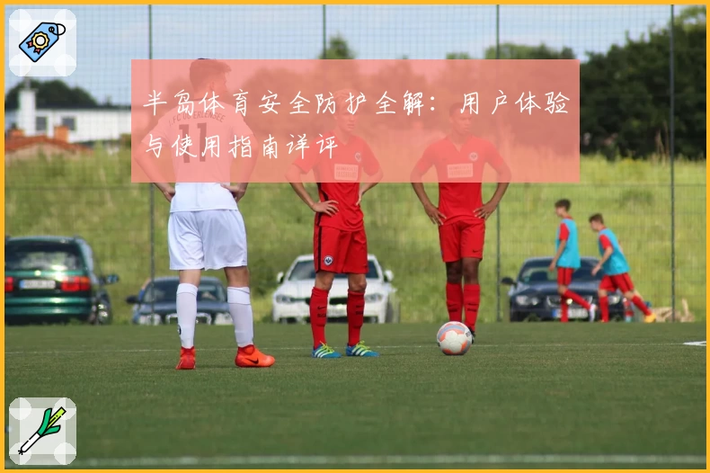 半岛体育安全防护全解：用户体验与使用指南详评