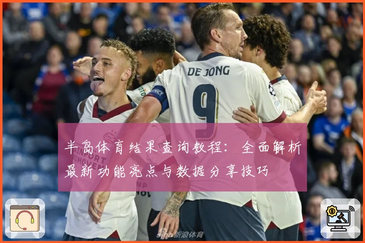 半岛体育结果查询教程：全面解析最新功能亮点与数据分享技巧
