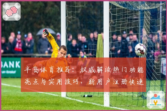 半岛体育推荐：权威解读热门功能亮点与实用技巧，新用户注册快速上手指南