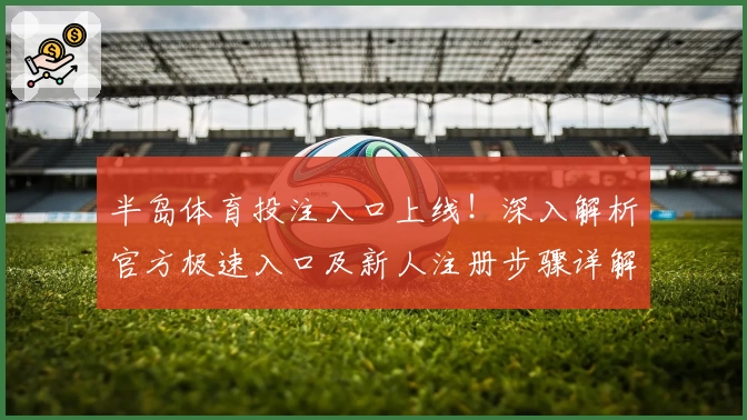 半岛体育投注入口上线！深入解析官方极速入口及新人注册步骤详解