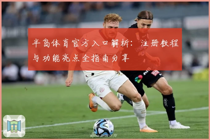 半岛体育官方入口解析：注册教程与功能亮点全指南分享