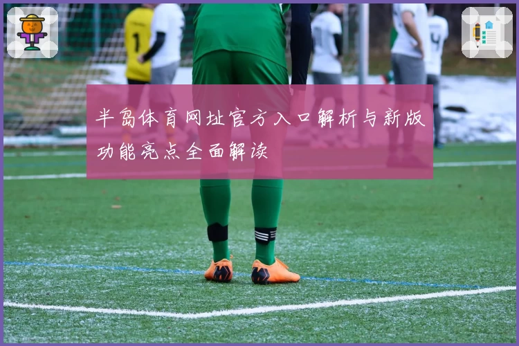 半岛体育网址官方入口解析与新版功能亮点全面解读