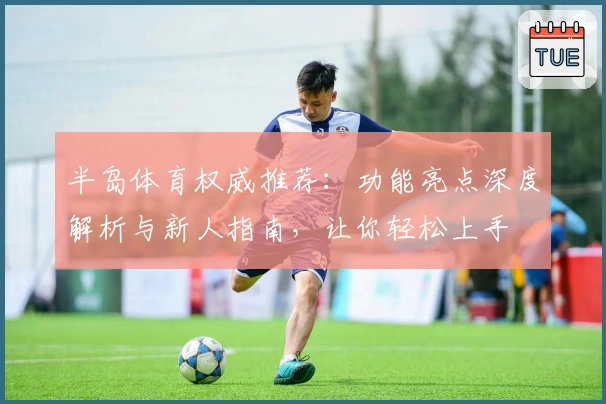 半岛体育权威推荐:功能亮点深度解析与新人指南,让你轻松上手