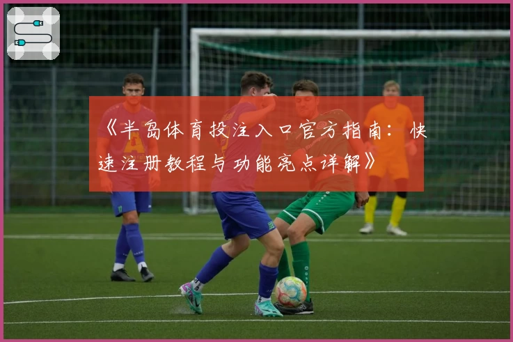 《半岛体育投注入口官方指南:快速注册教程与功能亮点详解》
