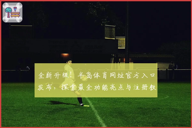 全新升级！半岛体育网址官方入口发布，探索最全功能亮点与注册教程