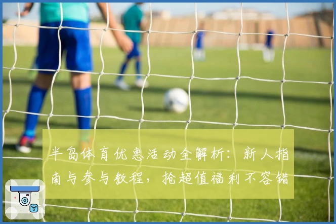 半岛体育优惠活动全解析：新人指南与参与教程，抢超值福利不容错过