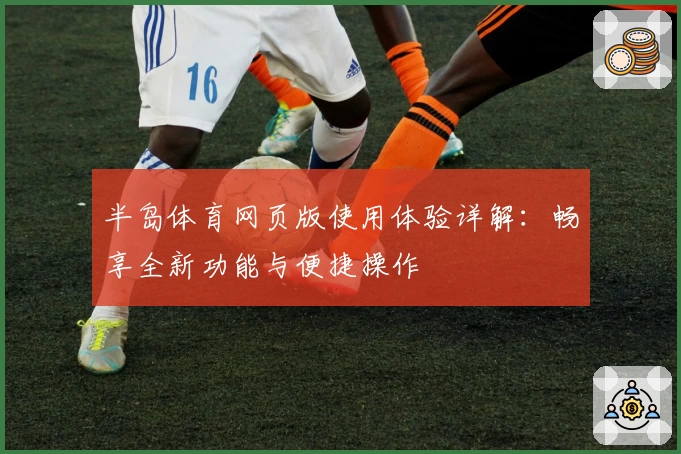 半岛体育网页版使用体验详解：畅享全新功能与便捷操作