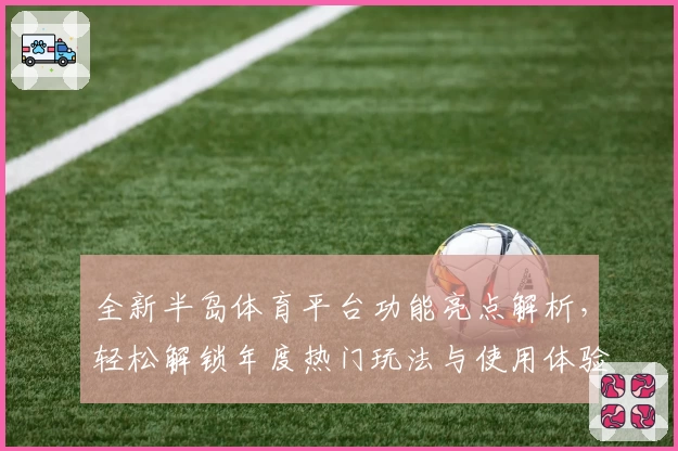 全新半岛体育平台功能亮点解析,轻松解锁年度热门玩法与使用体验