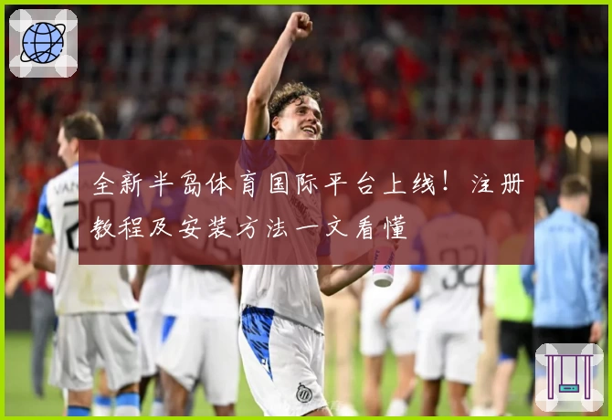 全新半岛体育国际平台上线!注册教程及安装方法一文看懂