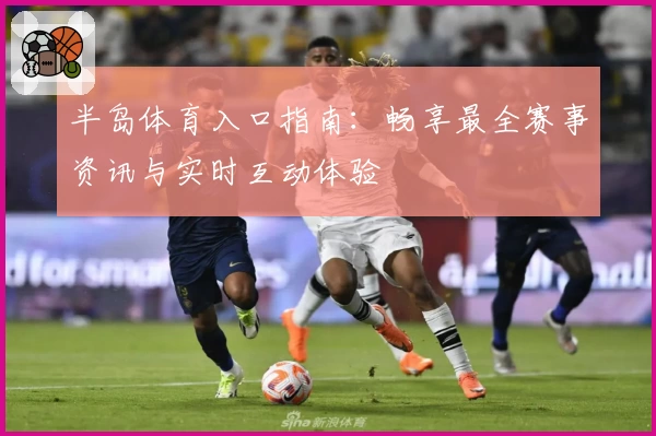 半岛体育入口指南：畅享最全赛事资讯与实时互动体验