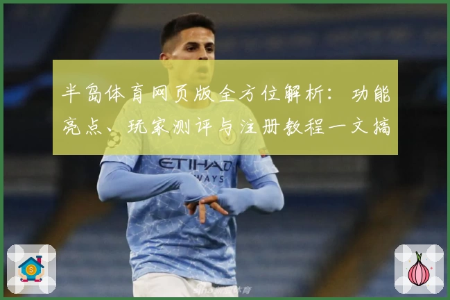 半岛体育网页版全方位解析：功能亮点、玩家测评与注册教程一文搞定