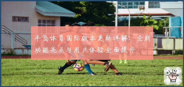 半岛体育国际版本更新详解：全新功能亮点与用户体验全面提升