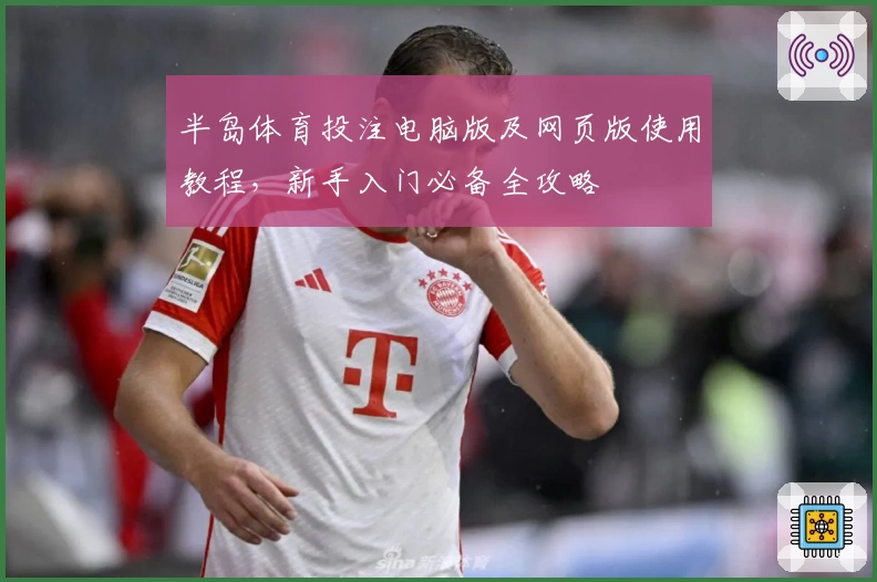 半岛体育投注电脑版及网页版使用教程，新手入门必备全攻略