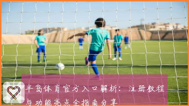 半岛体育官方入口解析：注册教程与功能亮点全指南分享