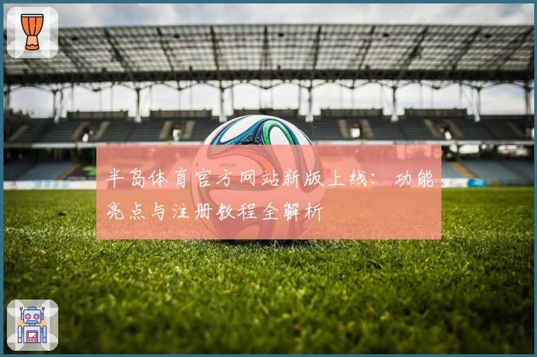 半岛体育官方网站新版上线：功能亮点与注册教程全解析