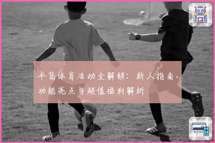 半岛体育活动全解锁：新人指南、功能亮点与超值福利解析