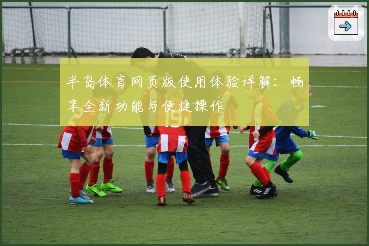 半岛体育网页版使用体验详解：畅享全新功能与便捷操作