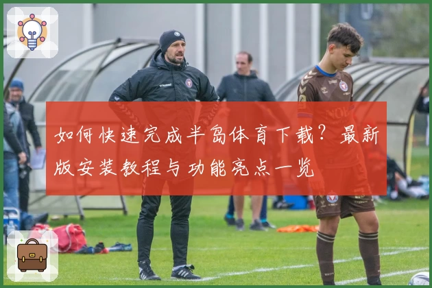 如何快速完成半岛体育下载?最新版安装教程与功能亮点一览