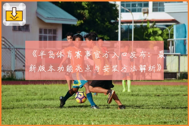 《半岛体育赛事官方入口发布:最新版本功能亮点与安装方法解析》