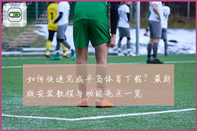 如何快速完成半岛体育下载?最新版安装教程与功能亮点一览