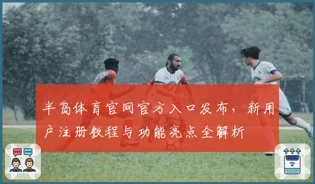半岛体育官网官方入口发布，新用户注册教程与功能亮点全解析