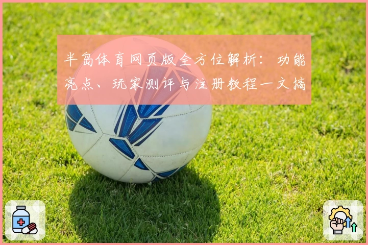 半岛体育网页版全方位解析：功能亮点、玩家测评与注册教程一文搞定