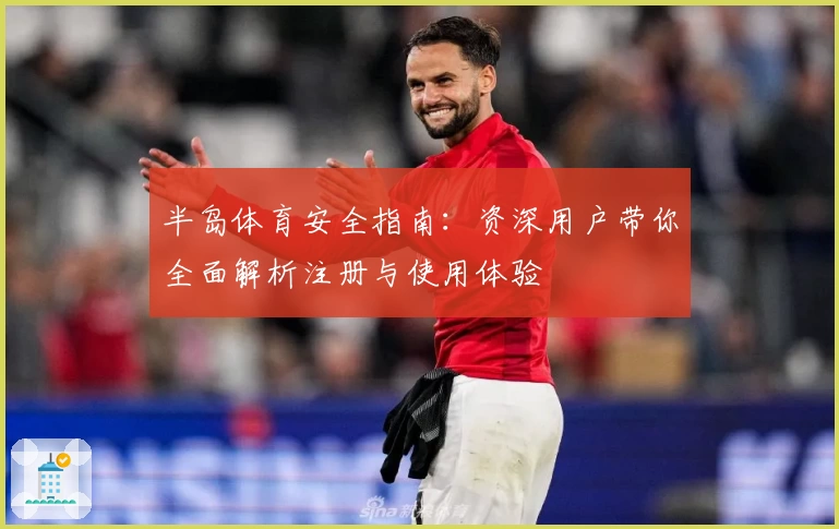 半岛体育安全指南:资深用户带你全面解析注册与使用体验