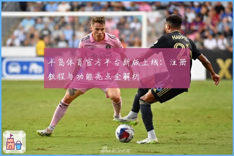 半岛体育官方平台新版上线：注册教程与功能亮点全解析