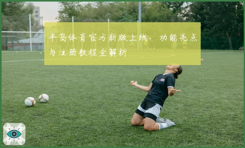 半岛体育官方新版上线，功能亮点与注册教程全解析