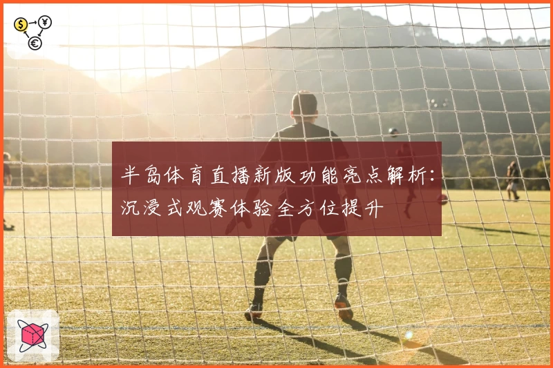 半岛体育直播新版功能亮点解析:沉浸式观赛体验全方位提升