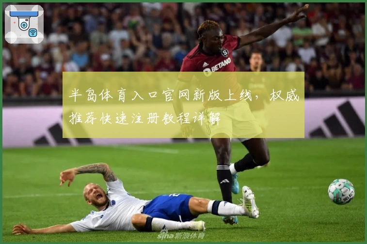 半岛体育入口官网新版上线，权威推荐快速注册教程详解