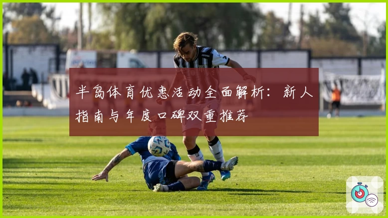 半岛体育优惠活动全面解析：新人指南与年度口碑双重推荐