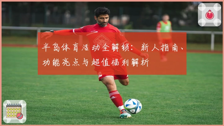 半岛体育活动全解锁：新人指南、功能亮点与超值福利解析