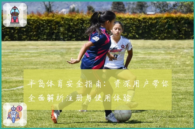 半岛体育安全指南:资深用户带你全面解析注册与使用体验