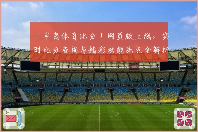 「半岛体育比分」网页版上线,实时比分查询与精彩功能亮点全解析