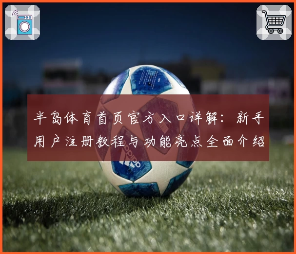半岛体育首页官方入口详解:新手用户注册教程与功能亮点全面介绍