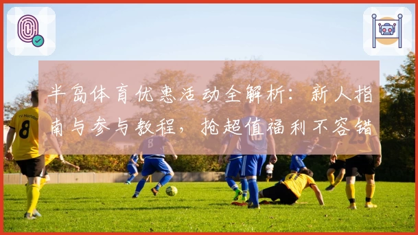 半岛体育优惠活动全解析：新人指南与参与教程，抢超值福利不容错过