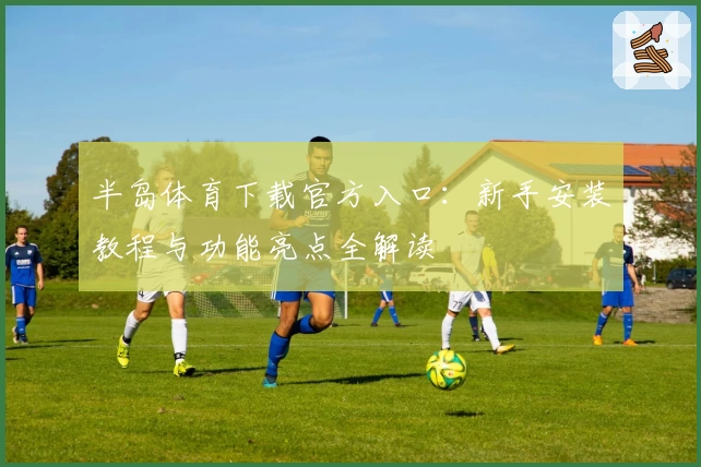 半岛体育下载官方入口:新手安装教程与功能亮点全解读