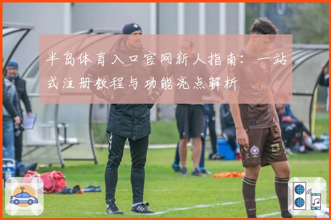 半岛体育入口官网新人指南：一站式注册教程与功能亮点解析