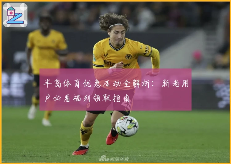 半岛体育优惠活动全解析：新老用户必看福利领取指南