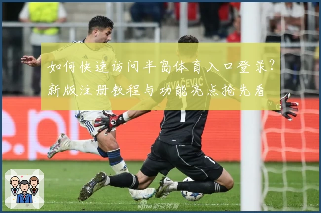 如何快速访问半岛体育入口登录？新版注册教程与功能亮点抢先看